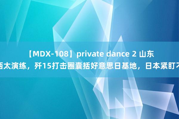 【MDX-108】private dance 2 山东舰西太演练，歼15打击圈囊括好意思日基地，日本紧盯不放