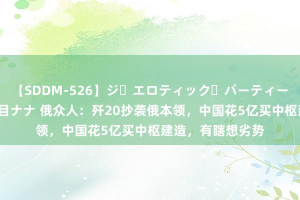 【SDDM-526】ジ・エロティック・パーティー ～悦楽の扉～ 夏目ナナ 俄众人：歼20抄袭俄本领，中国花5亿买中枢建造，有瞎想劣势