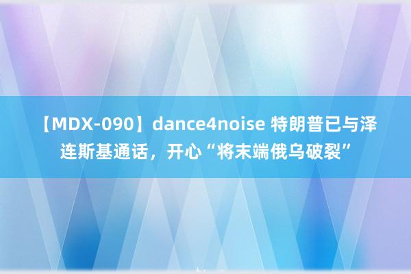 【MDX-090】dance4noise 特朗普已与泽连斯基通话，开心“将末端俄乌破裂”