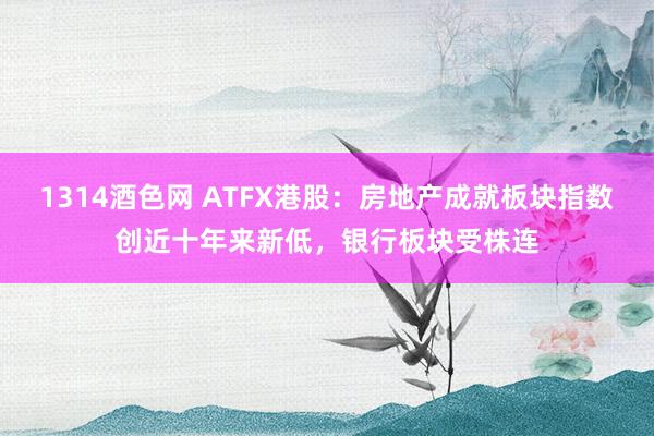 1314酒色网 ATFX港股：房地产成就板块指数创近十年来新低，银行板块受株连