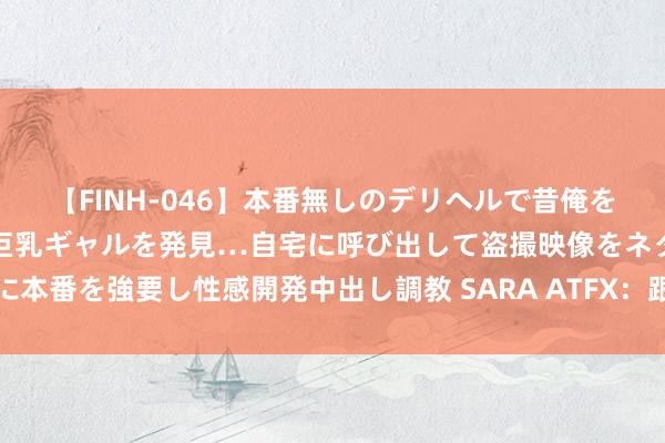 【FINH-046】本番無しのデリヘルで昔俺をバカにしていた同級生の巨乳ギャルを発見…自宅に呼び出して盗撮映像をネタに本番を強要し性感開発中出し調教 SARA ATFX：跟着降息预期增强，金价走高