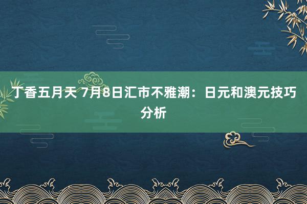 丁香五月天 7月8日汇市不雅潮：日元和澳元技巧分析