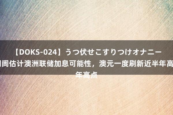 【DOKS-024】うつ伏せこすりつけオナニー 阛阓估计澳洲联储加息可能性，澳元一度刷新近半年高点