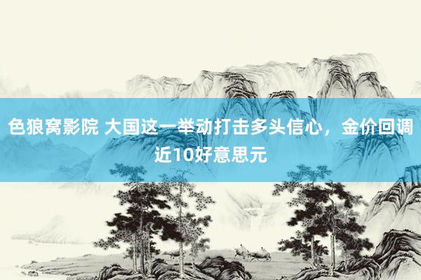 色狼窝影院 大国这一举动打击多头信心，金价回调近10好意思元