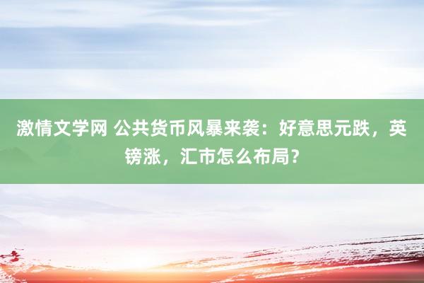 激情文学网 公共货币风暴来袭：好意思元跌，英镑涨，汇市怎么布局？