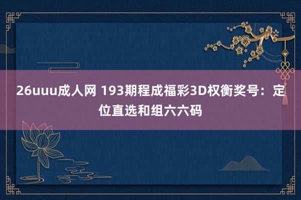 26uuu成人网 193期程成福彩3D权衡奖号：定位直选和组六六码