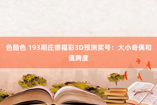 色酷色 193期庄德福彩3D预测奖号：大小奇偶和值跨度