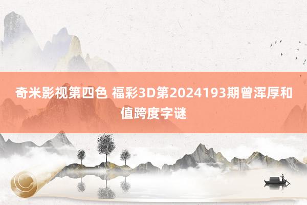 奇米影视第四色 福彩3D第2024193期曾浑厚和值跨度字谜