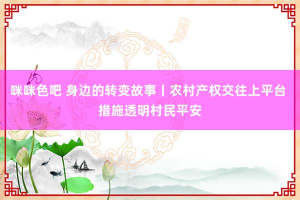 咪咪色吧 身边的转变故事丨农村产权交往上平台 措施透明村民平安