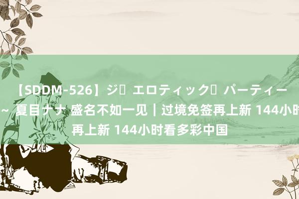 【SDDM-526】ジ・エロティック・パーティー ～悦楽の扉～ 夏目ナナ 盛名不如一见｜过境免签再上新 144小时看多彩中国