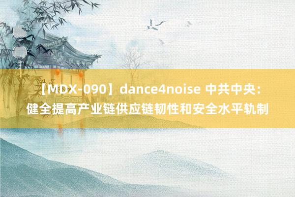 【MDX-090】dance4noise 中共中央：健全提高产业链供应链韧性和安全水平轨制