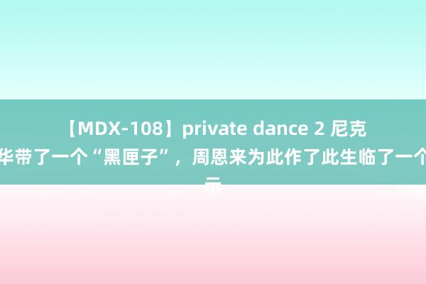 【MDX-108】private dance 2 尼克松访华带了一个“黑匣子”，周恩来为此作了此生临了一个批示