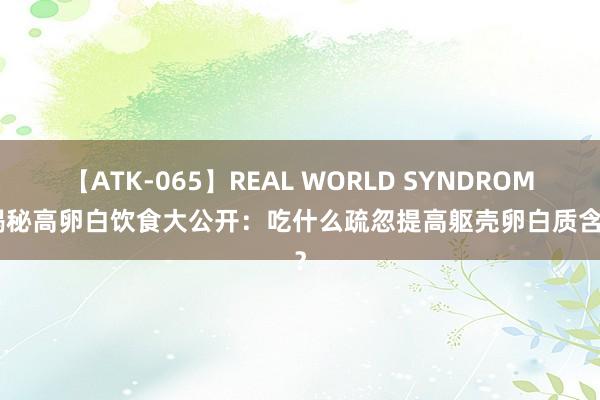 【ATK-065】REAL WORLD SYNDROME 揭秘高卵白饮食大公开：吃什么疏忽提高躯壳卵白质含量？