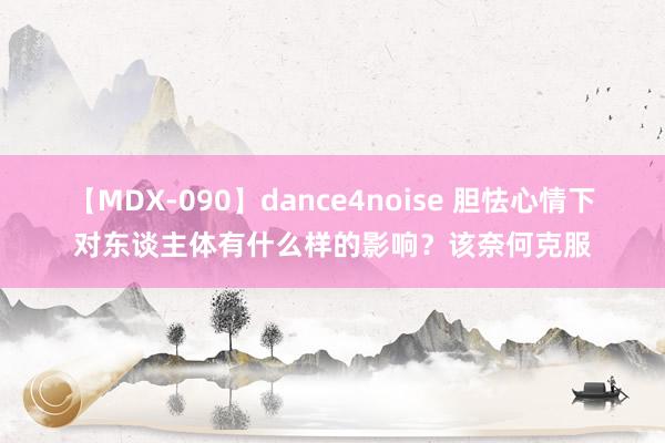 【MDX-090】dance4noise 胆怯心情下对东谈主体有什么样的影响？该奈何克服