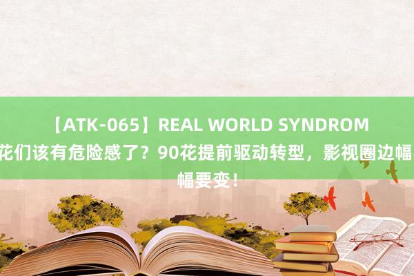 【ATK-065】REAL WORLD SYNDROME 85花们该有危险感了？90花提前驱动转型，影视圈边幅要变！