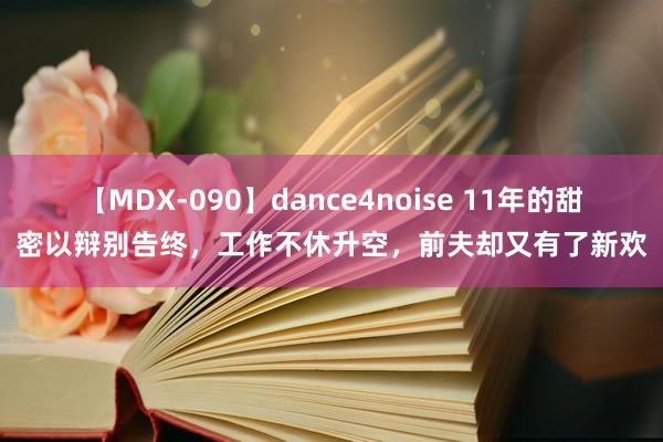 【MDX-090】dance4noise 11年的甜密以辩别告终，工作不休升空，前夫却又有了新欢