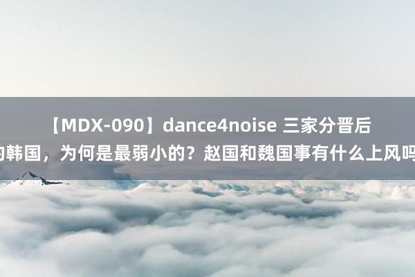 【MDX-090】dance4noise 三家分晋后的韩国，为何是最弱小的？赵国和魏国事有什么上风吗？