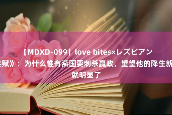 【MDXD-099】love bites×レズビアン 《大秦赋》：为什么惟有燕国要刺杀嬴政，望望他的降生就明显了