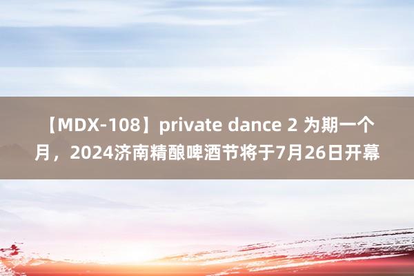 【MDX-108】private dance 2 为期一个月，2024济南精酿啤酒节将于7月26日开幕