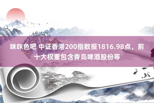 咪咪色吧 中证香港200指数报1816.98点，前十大权重包含青岛啤酒股份等