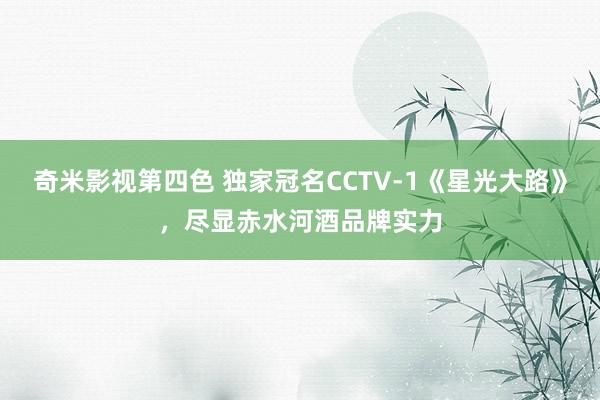 奇米影视第四色 独家冠名CCTV-1《星光大路》，尽显赤水河酒品牌实力