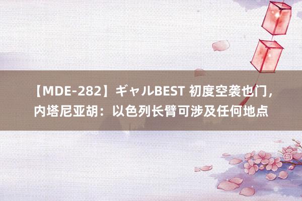 【MDE-282】ギャルBEST 初度空袭也门，内塔尼亚胡：以色列长臂可涉及任何地点