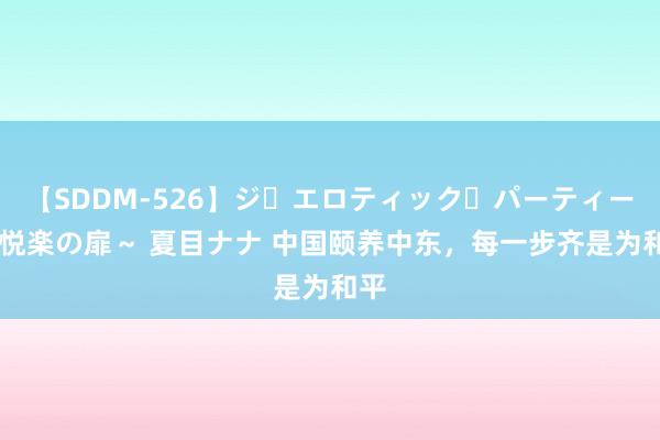 【SDDM-526】ジ・エロティック・パーティー ～悦楽の扉～ 夏目ナナ 中国颐养中东，每一步齐是为和平