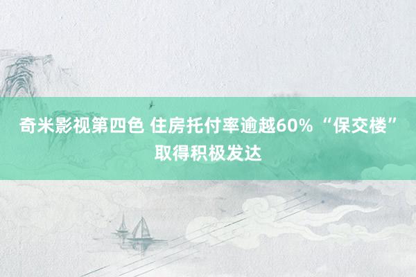 奇米影视第四色 住房托付率逾越60% “保交楼”取得积极发达