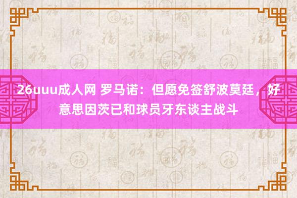 26uuu成人网 罗马诺：但愿免签舒波莫廷，好意思因茨已和球员牙东谈主战斗