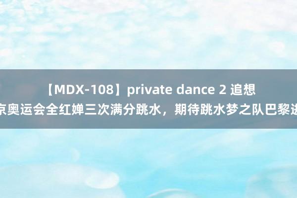 【MDX-108】private dance 2 追想东京奥运会全红婵三次满分跳水，期待跳水梦之队巴黎进展