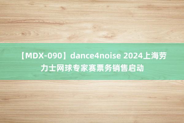 【MDX-090】dance4noise 2024上海劳力士网球专家赛票务销售启动