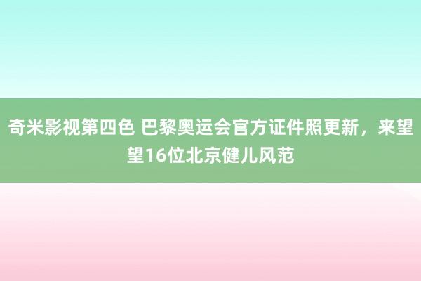 奇米影视第四色 巴黎奥运会官方证件照更新，来望望16位北京健儿风范