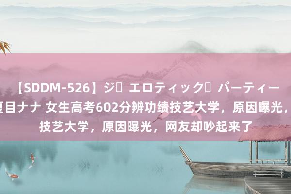 【SDDM-526】ジ・エロティック・パーティー ～悦楽の扉～ 夏目ナナ 女生高考602分辨功绩技艺大学，原因曝光，网友却吵起来了