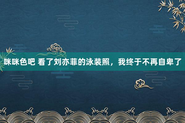 咪咪色吧 看了刘亦菲的泳装照，我终于不再自卑了