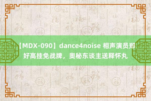 【MDX-090】dance4noise 相声演员郑好高挂免战牌，奥秘东谈主送释怀丸