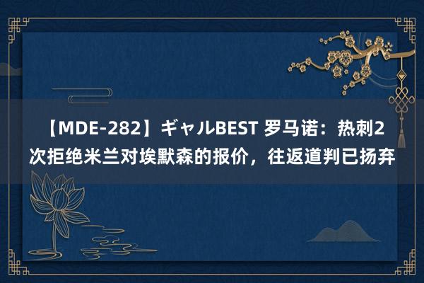 【MDE-282】ギャルBEST 罗马诺：热刺2次拒绝米兰对埃默森的报价，往返道判已扬弃