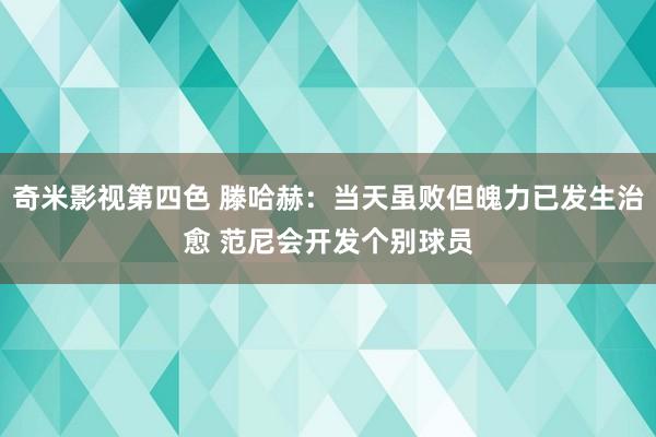 奇米影视第四色 滕哈赫：当天虽败但魄力已发生治愈 范尼会开发个别球员