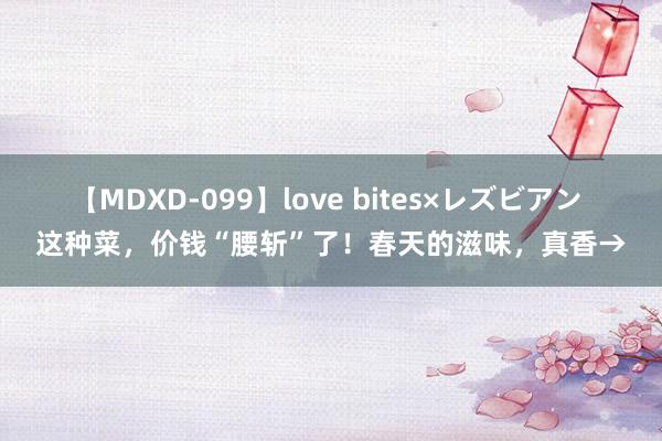 【MDXD-099】love bites×レズビアン 这种菜，价钱“腰斩”了！春天的滋味，真香→