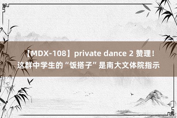 【MDX-108】private dance 2 赞理！这群中学生的“饭搭子”是南大文体院指示