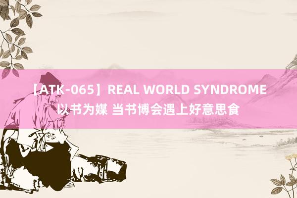 【ATK-065】REAL WORLD SYNDROME 以书为媒 当书博会遇上好意思食