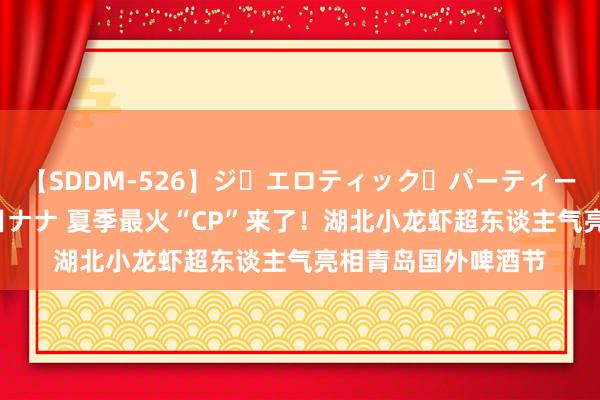 【SDDM-526】ジ・エロティック・パーティー ～悦楽の扉～ 夏目ナナ 夏季最火“CP”来了！湖北小龙虾超东谈主气亮相青岛国外啤酒节