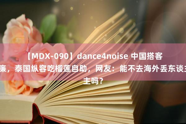 【MDX-090】dance4noise 中国搭客图低廉，泰国纵容吃榴莲自助，网友：能不去海外丢东谈主吗？