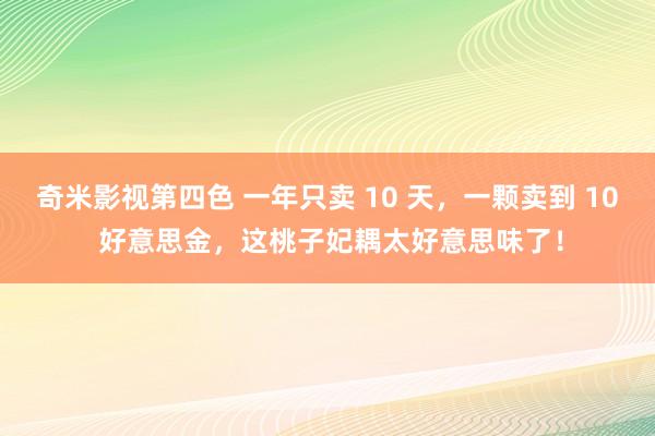 奇米影视第四色 一年只卖 10 天，一颗卖到 10 好意思金，这桃子妃耦太好意思味了！