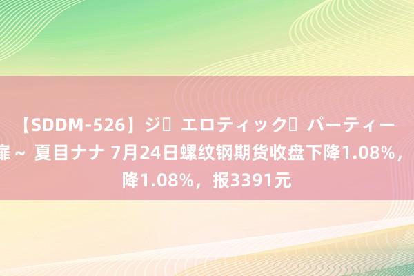 【SDDM-526】ジ・エロティック・パーティー ～悦楽の扉～ 夏目ナナ 7月24日螺纹钢期货收盘下降1.08%，报3391元