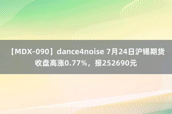 【MDX-090】dance4noise 7月24日沪锡期货收盘高涨0.77%，报252690元