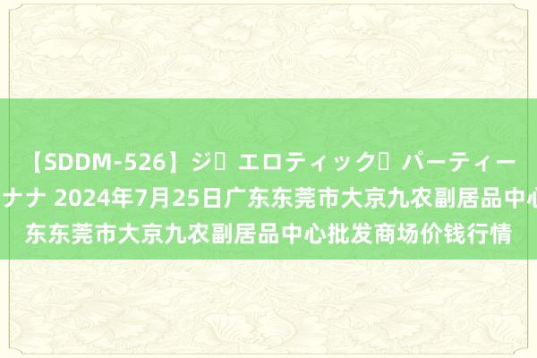 【SDDM-526】ジ・エロティック・パーティー ～悦楽の扉～ 夏目ナナ 2024年7月25日广东东莞市大京九农副居品中心批发商场价钱行情