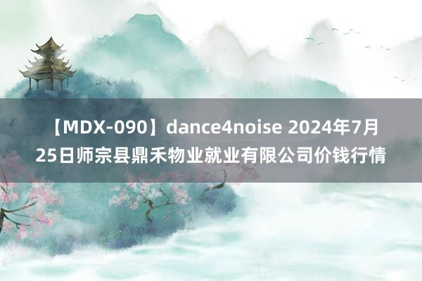 【MDX-090】dance4noise 2024年7月25日师宗县鼎禾物业就业有限公司价钱行情