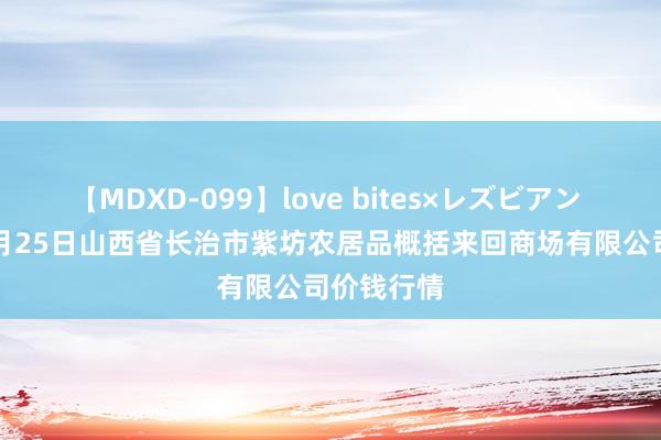 【MDXD-099】love bites×レズビアン 2024年7月25日山西省长治市紫坊农居品概括来回商场有限公司价钱行情