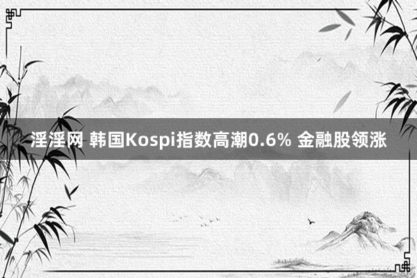 淫淫网 韩国Kospi指数高潮0.6% 金融股领涨