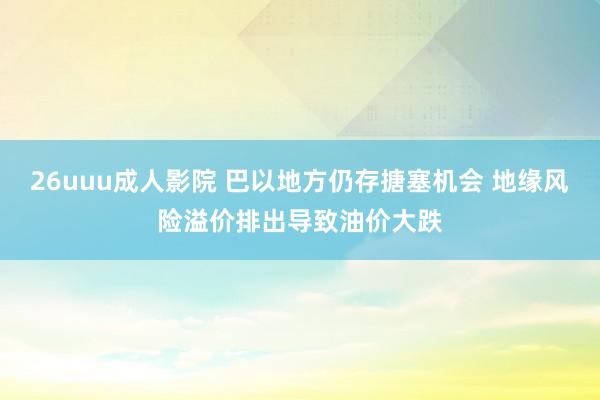 26uuu成人影院 巴以地方仍存搪塞机会 地缘风险溢价排出导致油价大跌